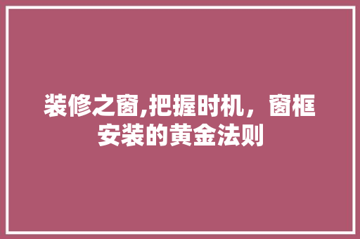 装修之窗,把握时机，窗框安装的黄金法则