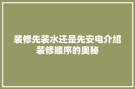 装修先装水还是先安电介绍装修顺序的奥秘 施工技术