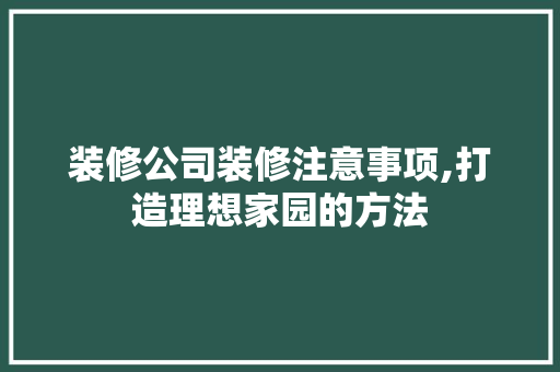 装修公司装修注意事项,打造理想家园的方法 施工工艺