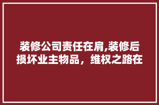 装修公司责任在肩,装修后损坏业主物品，维权之路在何方 施工技术