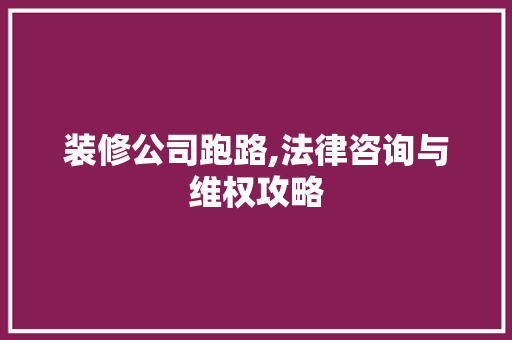 装修公司跑路,法律咨询与维权攻略 建筑法规