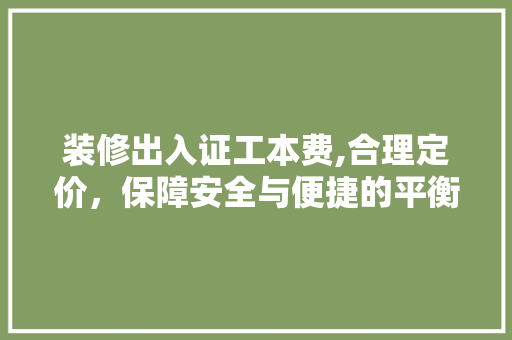 装修出入证工本费,合理定价，保障安全与便捷的平衡点
