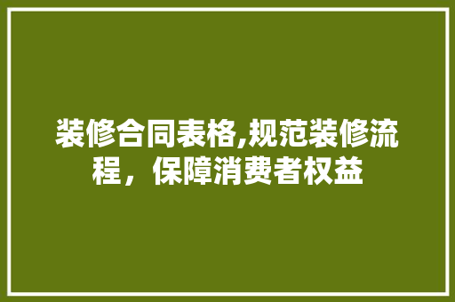 装修合同表格,规范装修流程，保障消费者权益