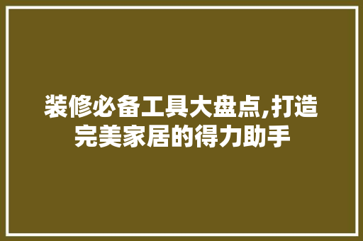 装修必备工具大盘点,打造完美家居的得力助手