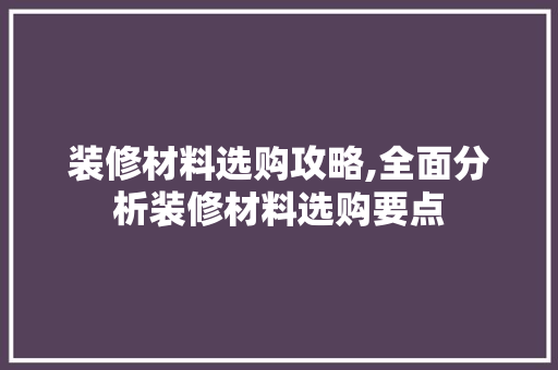 装修材料选购攻略,全面分析装修材料选购要点 新型材料