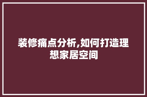 装修痛点分析,如何打造理想家居空间 常用建材