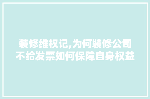 装修维权记,为何装修公司不给发票如何保障自身权益 公共建筑设计