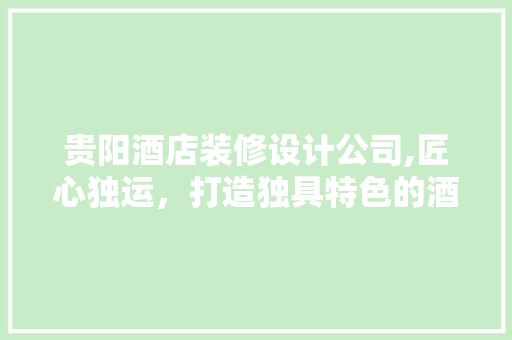 贵阳酒店装修设计公司,匠心独运，打造独具特色的酒店空间 施工工艺