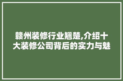 赣州装修行业翘楚,介绍十大装修公司背后的实力与魅力 新型材料