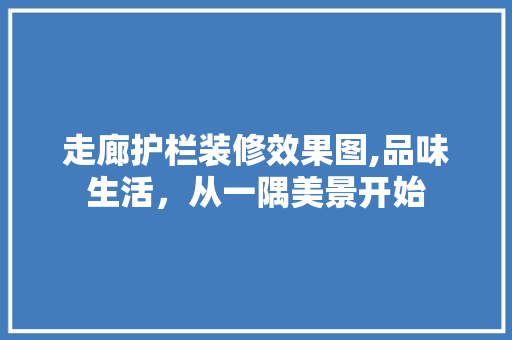 走廊护栏装修效果图,品味生活，从一隅美景开始 材料设备