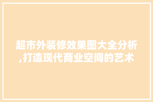 超市外装修效果图大全分析,打造现代商业空间的艺术魅力 工艺流程