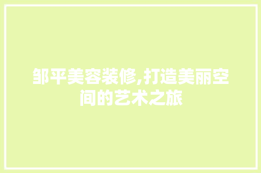 邹平美容装修,打造美丽空间的艺术之旅