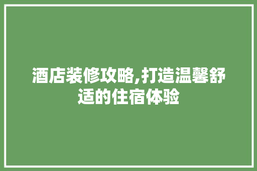 酒店装修攻略,打造温馨舒适的住宿体验