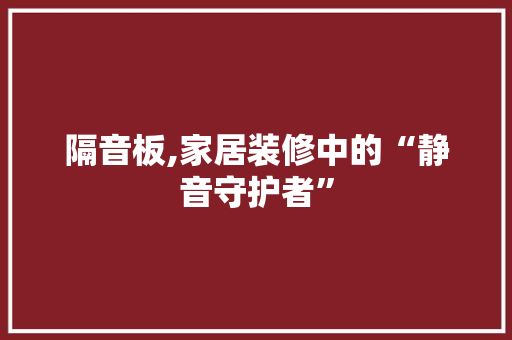 隔音板,家居装修中的“静音守护者” 施工工艺