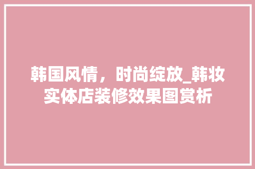韩国风情，时尚绽放_韩妆实体店装修效果图赏析 设计原则