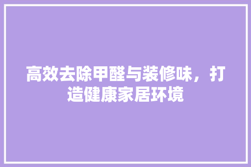 高效去除甲醛与装修味，打造健康家居环境 施工技术