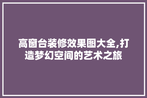 高窗台装修效果图大全,打造梦幻空间的艺术之旅