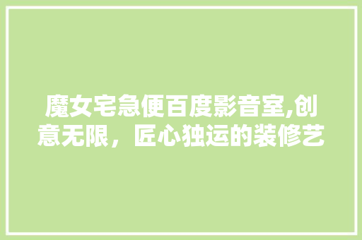 魔女宅急便百度影音室,创意无限，匠心独运的装修艺术