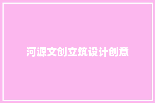 河源文创立筑设计创意