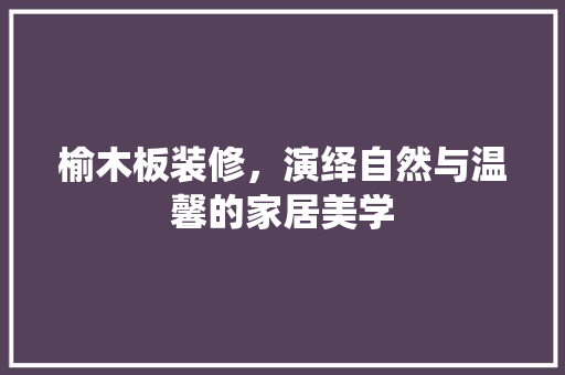 榆木板装修，演绎自然与温馨的家居美学