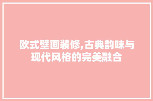 欧式壁画装修,古典韵味与现代风格的完美融合