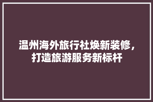 温州海外旅行社焕新装修，打造旅游服务新标杆