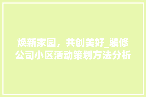 焕新家园，共创美好_装修公司小区活动策划方法分析 施工技术