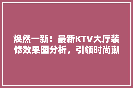 焕然一新！最新KTV大厅装修效果图分析，引领时尚潮流