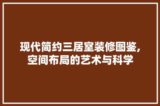 现代简约三居室装修图鉴,空间布局的艺术与科学