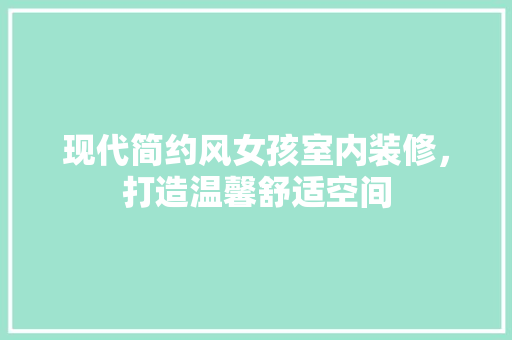 现代简约风女孩室内装修，打造温馨舒适空间