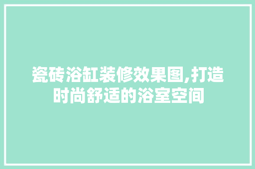 瓷砖浴缸装修效果图,打造时尚舒适的浴室空间