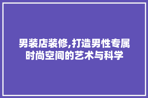 男装店装修,打造男性专属时尚空间的艺术与科学