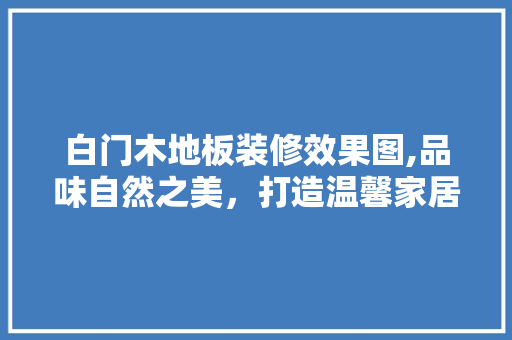 白门木地板装修效果图,品味自然之美，打造温馨家居空间 工艺流程