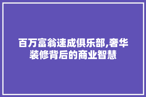 百万富翁速成俱乐部,奢华装修背后的商业智慧 施工管理