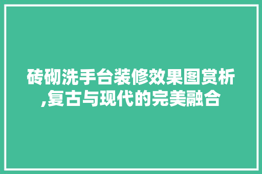 砖砌洗手台装修效果图赏析,复古与现代的完美融合 施工技术