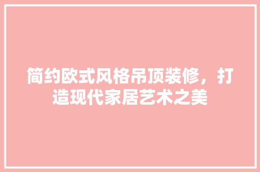 简约欧式风格吊顶装修，打造现代家居艺术之美