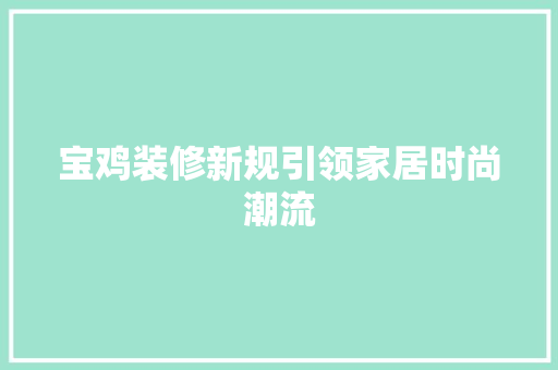 宝鸡装修新规引领家居时尚潮流 设计原则
