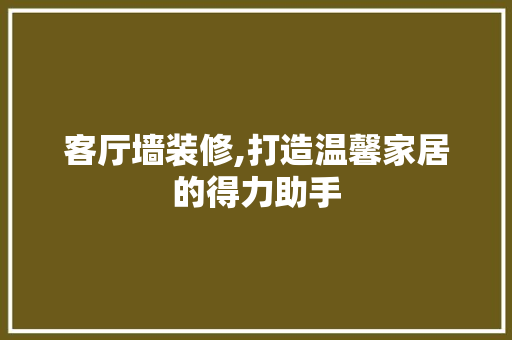 客厅墙装修,打造温馨家居的得力助手 知识问答