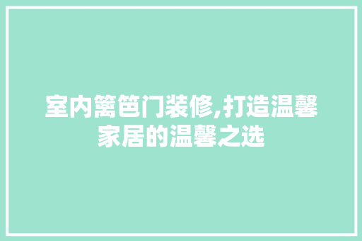 室内篱笆门装修,打造温馨家居的温馨之选 知识问答