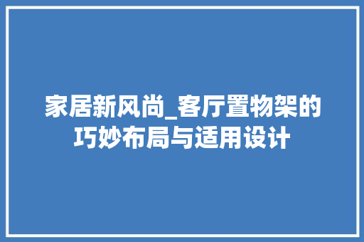 家居新风尚_客厅置物架的巧妙布局与适用设计
