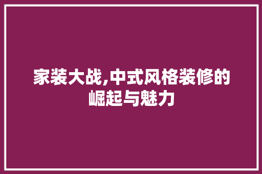 家装大战,中式风格装修的崛起与魅力 知识问答