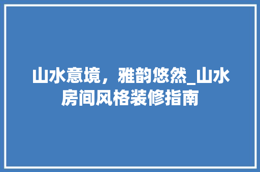 山水意境，雅韵悠然_山水房间风格装修指南