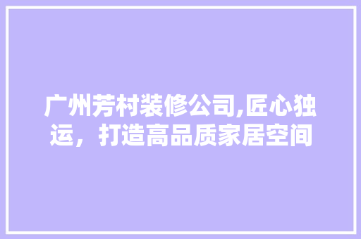 广州芳村装修公司,匠心独运，打造高品质家居空间