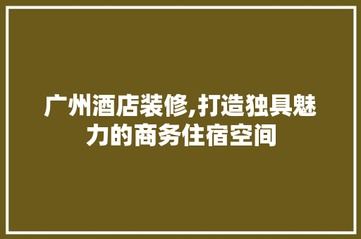 广州酒店装修,打造独具魅力的商务住宿空间 工艺流程