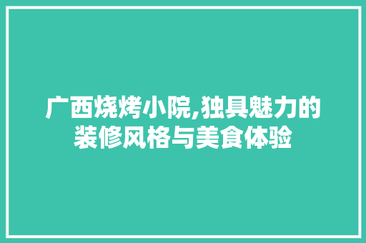 广西烧烤小院,独具魅力的装修风格与美食体验 施工管理