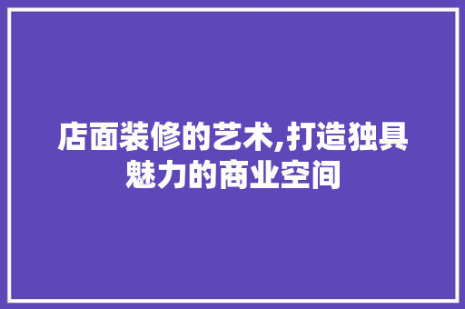 店面装修的艺术,打造独具魅力的商业空间 设计原则