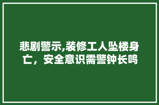 悲剧警示,装修工人坠楼身亡，安全意识需警钟长鸣 工艺流程