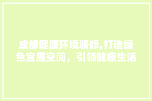 成都健康环境装修,打造绿色宜居空间，引领健康生活新风尚