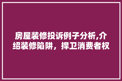 房屋装修投诉例子分析,介绍装修陷阱，捍卫消费者权益