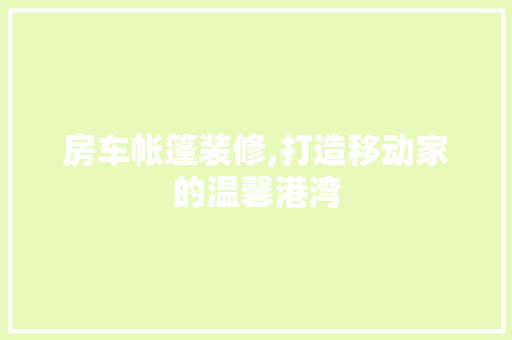 房车帐篷装修,打造移动家的温馨港湾